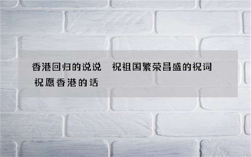香港回归的说说 祝祖国繁荣昌盛的祝词 祝愿香港的话
